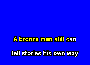 A bronze man still can

tell stories his own way
