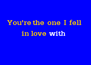 You're the one I fell

in love with