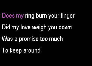 Does my ring burn your Finger

Did my love weigh you down
Was a promise too much

To keep around