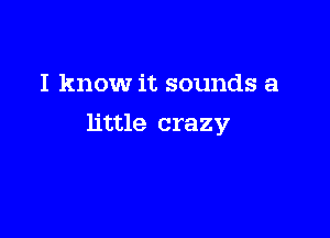 I know it sounds a

little crazy,7