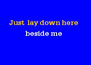 Just lay down here

beside me