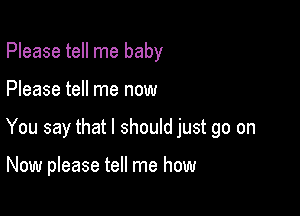 Please tell me baby

Please tell me now

You say that I should just go on

Now please tell me how