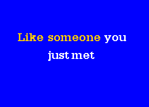 Like someone you

just met