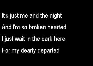 Ifs just me and the night
And I'm so broken headed

ljust wait in the dark here

For my dearly departed