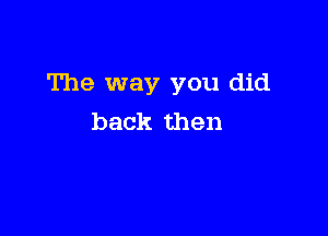 The way you did

back then