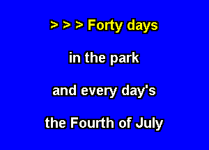 5' Forty days
in the park

and every day's

the Fourth of July