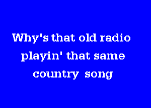 Why's that old radio
playin' that same
country song