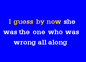 I guess by now she
was the one who was
wrong all along