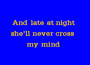 And late at night

she'll never cross
my mind