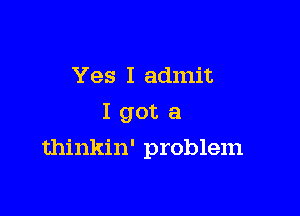 Yes I admit
I got a

thinkin' problem