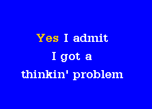 Yes I admit
I got a

thinkin' problem