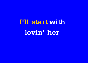 I'll start with

lovin' her