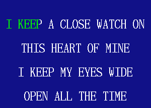 I KEEP A CLOSE WATCH ON
THIS HEART OF MINE
I KEEP MY EYES WIDE
OPEN ALL THE TIME