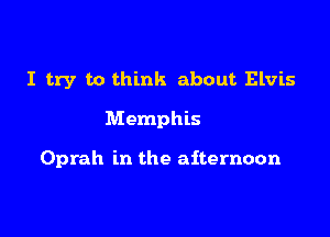 I try to think about Elvis

Memphis

Oprah in the afternoon