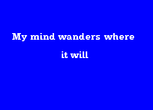 My mind wanders where

it will