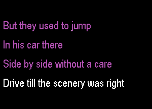 But they used to jump

In his car there
Side by side without a care

Drive till the scenery was right