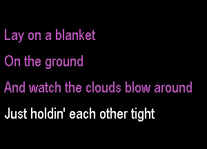Lay on a blanket

On the ground

And watch the clouds blow around

Just holdin' each other tight