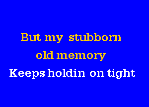 But my stubborn
old memory
Keeps holdin on tight