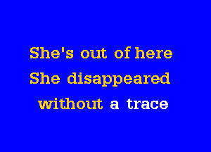 She's out of here

She disappeared

Without a trace