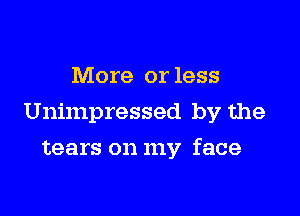 More or less
Unimpressed by the

tears on my face