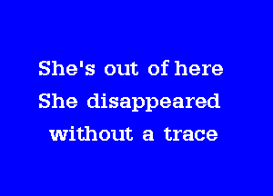 She's out of here

She disappeared

Without a trace