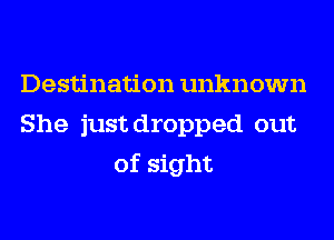 Destination unknown
She just dropped out
of sight