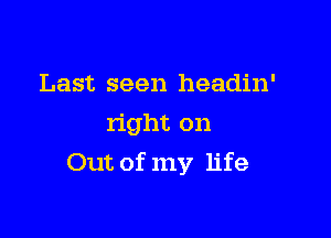 Last seen headin'

right on
Out of my life