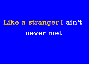 Like a strangerl ain't

never 111913