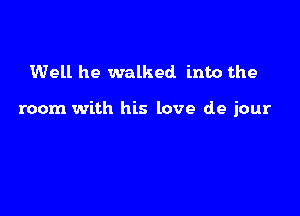 Well he walked into the

room with his love (19 jour