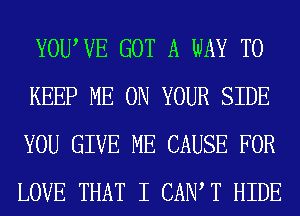 YOUWE GOT A WAY TO

KEEP ME ON YOUR SIDE
YOU GIVE ME CAUSE FOR
LOVE THAT I CAIW T HIDE