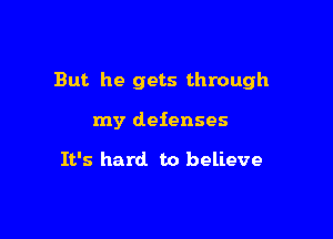 But he gets through

my defenses

It's hard to believe