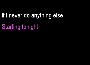 Ifl never do anything else

Starting tonight