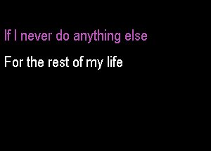 Ifl never do anything else

For the rest of my life