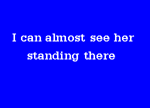 I can almost see her

standing there