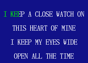 I KEEP A CLOSE WATCH ON
THIS HEART OF MINE
I KEEP MY EYES WIDE
OPEN ALL THE TIME