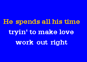 He spends all his time
tryin' to make love
work out right
