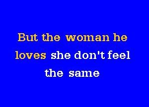 But the woman he

loves she don't feel

the same