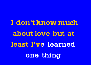 I don't knowmuch

about love but at

least I've learned
one thing