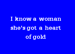 I know a woman
she's got a heart

of gold