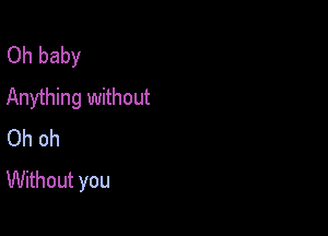 Oh baby
Anything without

Oh oh
Without you