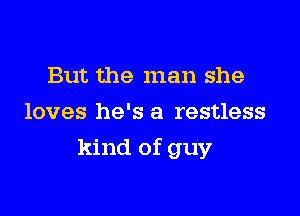 But the man she
loves he's a restless

kind of guy