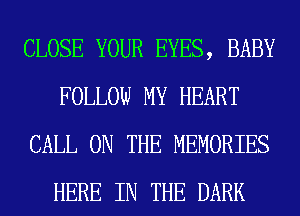 CLOSE YOUR EYES, BABY
FOLLOW MY HEART
CALL ON THE MEMORIES
HERE IN THE DARK