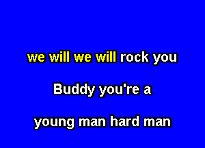 we will we will rock you

Buddy you're a

young man hard man