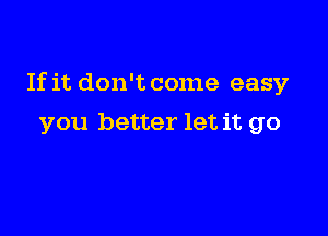 If it don't come easy

you better let it go