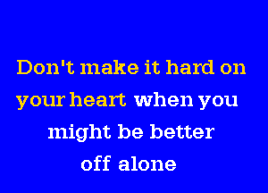 Don't make it hard on
your heart when you
might be better
off alone