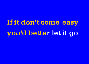 If it don't come easy

you'd better let it go