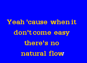 Yeah 'cause When it

don't come easy

there's no
natural flow
