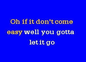 Oh if it don't come

easy well you gotta

let it go