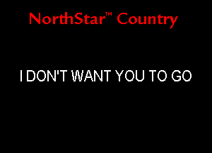 NorthStar' Country

I DON'T WANT YOU TO GO