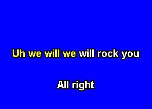 Uh we will we will rock you

All right